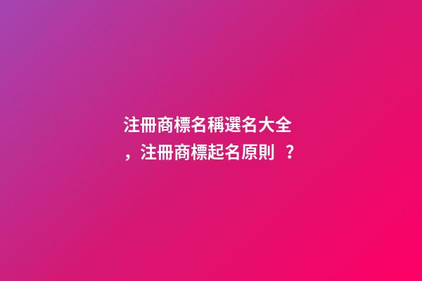 注冊商標名稱選名大全，注冊商標起名原則？-第1張-商標起名-玄機派
